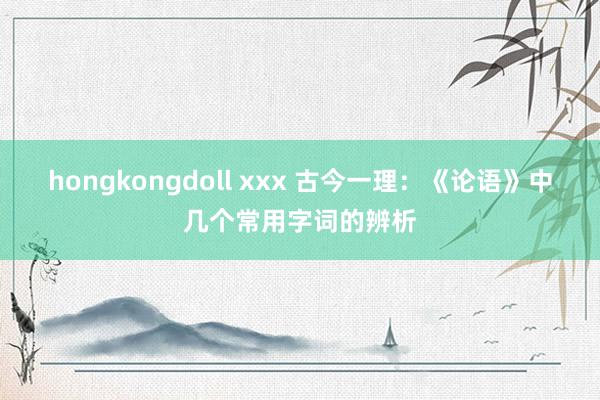 hongkongdoll xxx 古今一理：《论语》中几个常用字词的辨析