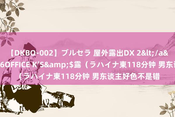 【DKBO-002】ブルセラ 屋外露出DX 2</a>2006-03-16OFFICE K’S&$露(ラハイナ東118分钟 男东谈主好色不是错