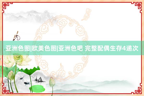 亚洲色图|欧美色图|亚洲色吧 完整配偶生存4递次