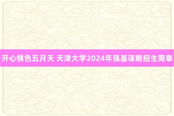 开心情色五月天 天津大学2024年强基谋略招生简章