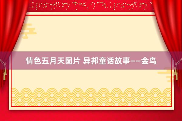 情色五月天图片 异邦童话故事——金鸟