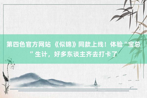 第四色官方网站 《似锦》同款上线！体验“宝总”生计，好多东谈主齐去打卡了