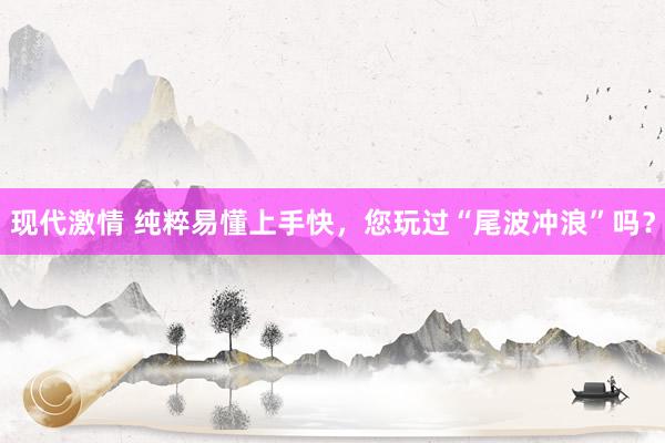 现代激情 纯粹易懂上手快，您玩过“尾波冲浪”吗？