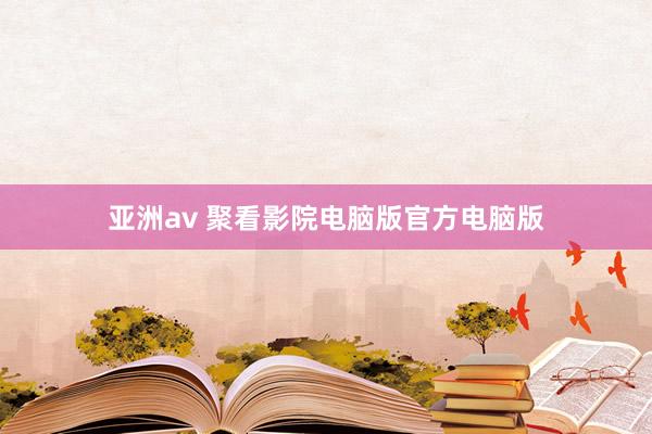 亚洲av 聚看影院电脑版官方电脑版