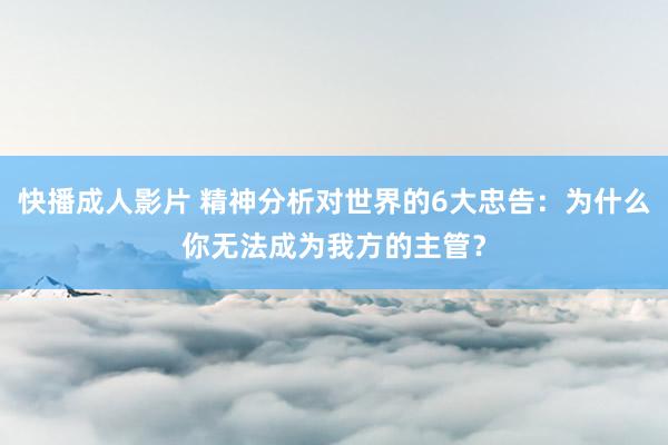 快播成人影片 精神分析对世界的6大忠告：为什么你无法成为我方的主管？