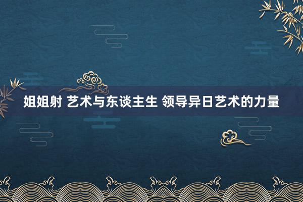姐姐射 艺术与东谈主生 领导异日艺术的力量