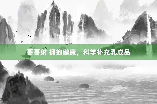 哥哥射 拥抱健康，科学补充乳成品