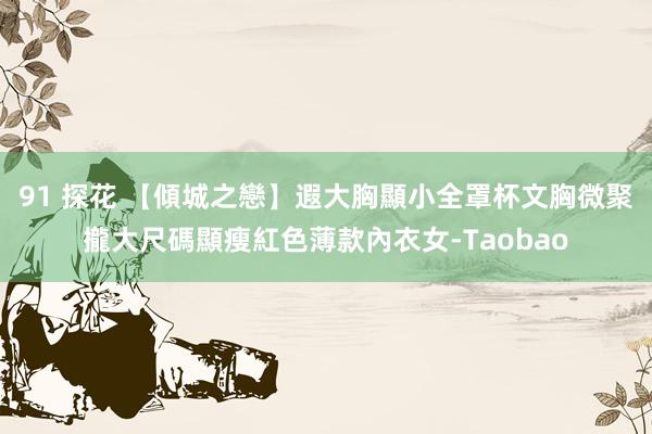 91 探花 【傾城之戀】遐大胸顯小全罩杯文胸微聚攏大尺碼顯瘦紅色薄款內衣女-Taobao