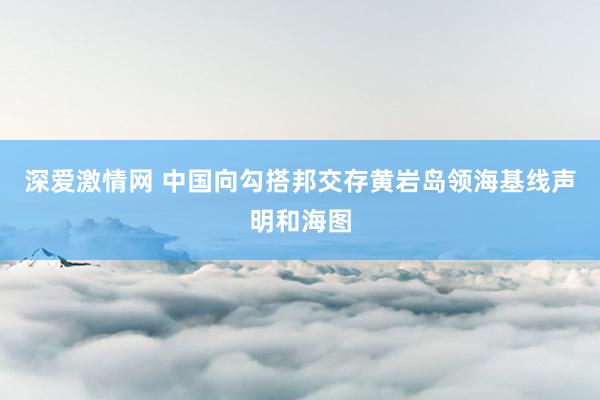 深爱激情网 中国向勾搭邦交存黄岩岛领海基线声明和海图