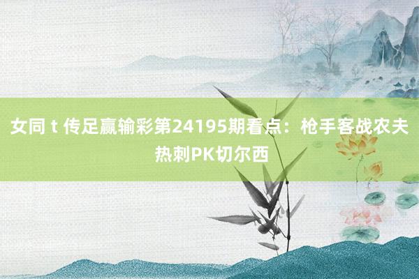 女同 t 传足赢输彩第24195期看点：枪手客战农夫 热刺PK切尔西