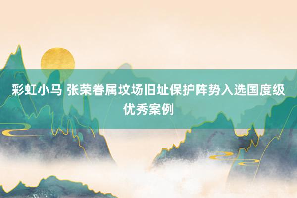 彩虹小马 张荣眷属坟场旧址保护阵势入选国度级优秀案例