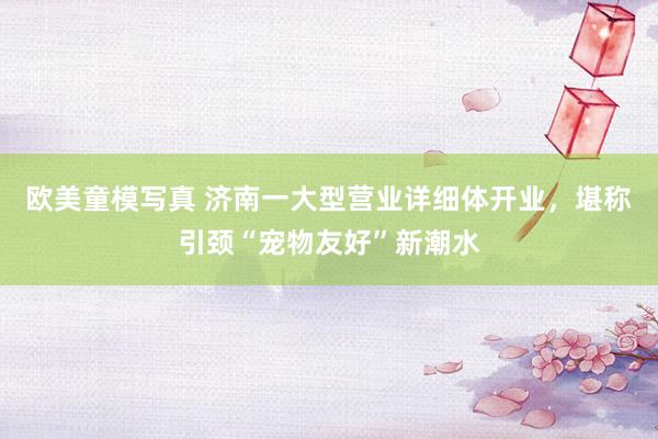 欧美童模写真 济南一大型营业详细体开业，堪称引颈“宠物友好”新潮水