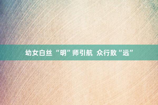 幼女白丝 “明”师引航  众行致“远”