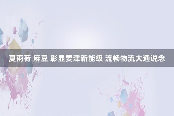 夏雨荷 麻豆 彰显要津新能级 流畅物流大通说念