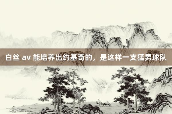 白丝 av 能培养出约基奇的，是这样一支猛男球队