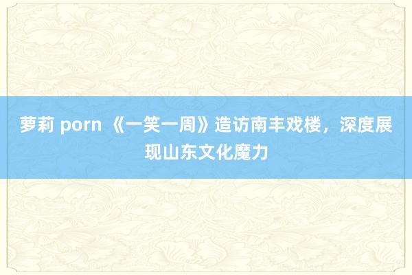 萝莉 porn 《一笑一周》造访南丰戏楼，深度展现山东文化魔力