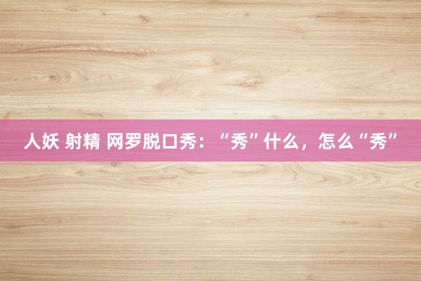 人妖 射精 网罗脱口秀：“秀”什么，怎么“秀”