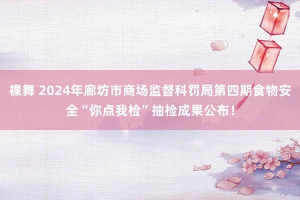 裸舞 2024年廊坊市商场监督科罚局第四期食物安全“你点我检”抽检成果公布！