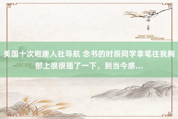 美国十次啦唐人社导航 念书的时辰同学拿笔往我胸部上很很插了一下，到当今感...