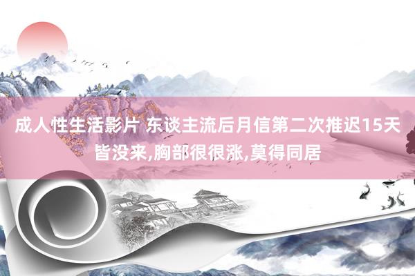 成人性生活影片 东谈主流后月信第二次推迟15天皆没来,胸部很很涨,莫得同居