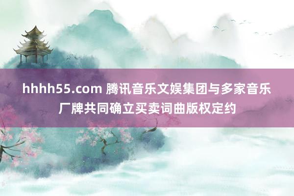 hhhh55.com 腾讯音乐文娱集团与多家音乐厂牌共同确立买卖词曲版权定约