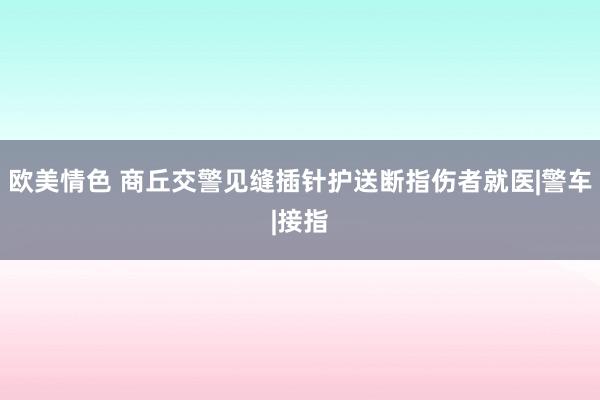 欧美情色 商丘交警见缝插针护送断指伤者就医|警车|接指