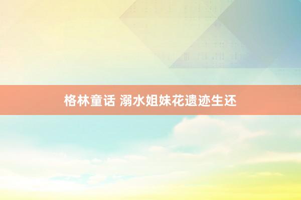 格林童话 溺水姐妹花遗迹生还