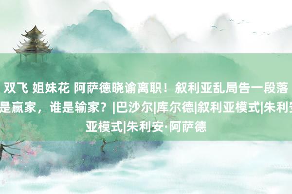 双飞 姐妹花 阿萨德晓谕离职！叙利亚乱局告一段落？究竟谁是赢家，谁是输家？|巴沙尔|库尔德|叙利亚模式|朱利安·阿萨德