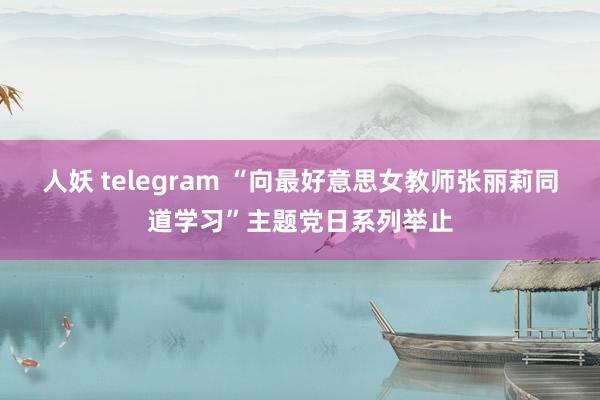人妖 telegram “向最好意思女教师张丽莉同道学习”主题党日系列举止