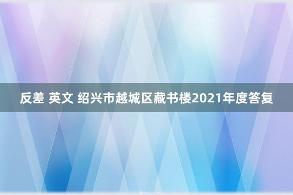 反差 英文 绍兴市越城区藏书楼2021年度答复