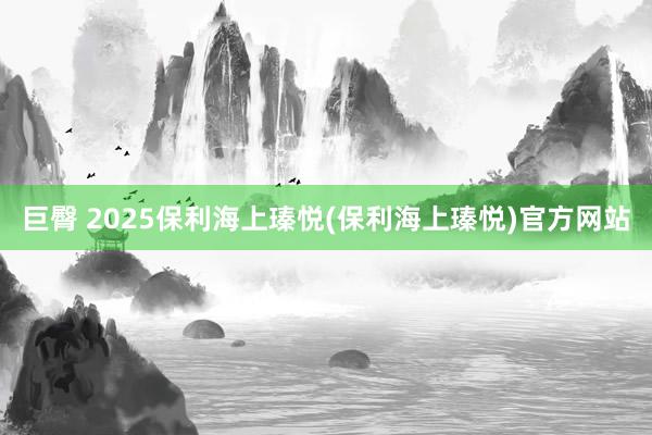 巨臀 2025保利海上瑧悦(保利海上瑧悦)官方网站