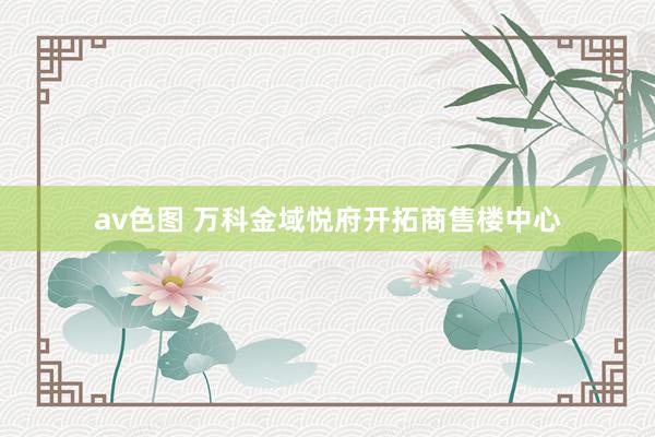 av色图 万科金域悦府开拓商售楼中心