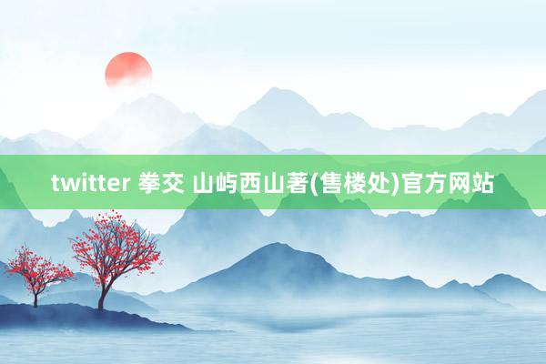 twitter 拳交 山屿西山著(售楼处)官方网站