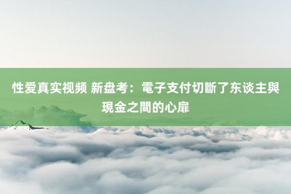性爱真实视频 新盘考：電子支付切斷了东谈主與現金之間的心扉