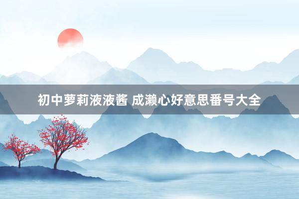 初中萝莉液液酱 成濑心好意思番号大全