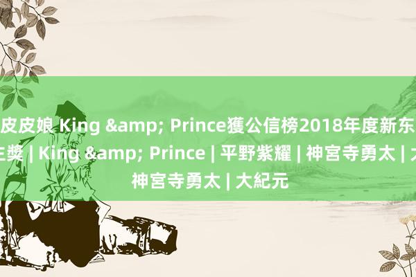 皮皮娘 King & Prince獲公信榜2018年度新东说念主獎 | King & Prince | 平野紫耀 | 神宮寺勇太 | 大紀元