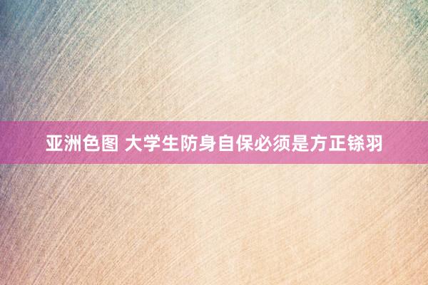 亚洲色图 大学生防身自保必须是方正铩羽