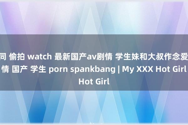 女同 偷拍 watch 最新国产av剧情 学生妹和大叔作念爱 剧情 国产 学生 porn spankbang | My XXX Hot Girl