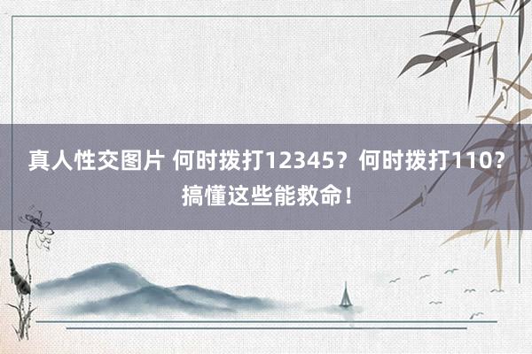 真人性交图片 何时拨打12345？何时拨打110？搞懂这些能救命！