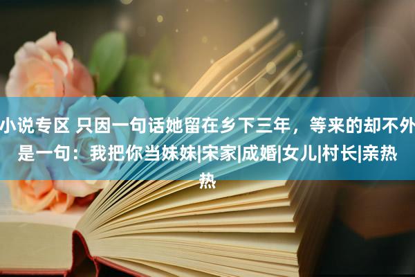 小说专区 只因一句话她留在乡下三年，等来的却不外是一句：我把你当妹妹|宋家|成婚|女儿|村长|亲热