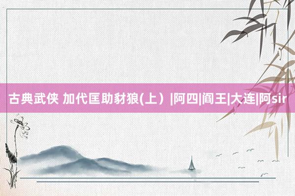 古典武侠 加代匡助豺狼(上）|阿四|阎王|大连|阿sir