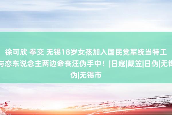 徐可欣 拳交 无锡18岁女孩加入国民党军统当特工，与恋东说念主两边命丧汪伪手中！|日寇|戴笠|日伪|无锡市