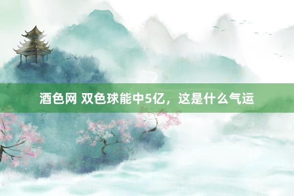 酒色网 双色球能中5亿,这是什么气运