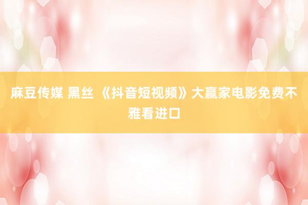 麻豆传媒 黑丝 《抖音短视频》大赢家电影免费不雅看进口