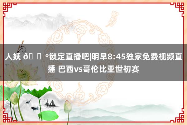 人妖 📺锁定直播吧|明早8:45独家免费视频直播 巴西vs哥伦比亚世初赛