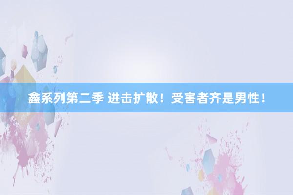 鑫系列第二季 进击扩散！受害者齐是男性！