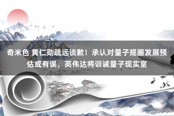 奇米色 黄仁勋疏远谈歉！承认对量子规画发展预估或有误，英伟达将训诫量子现实室