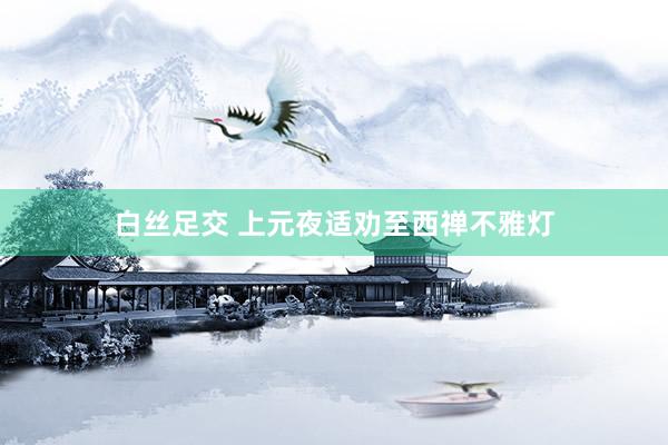 白丝足交 上元夜适劝至西禅不雅灯