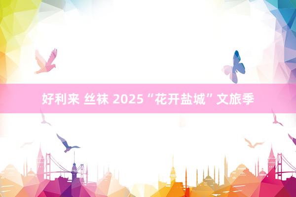 好利来 丝袜 2025“花开盐城”文旅季