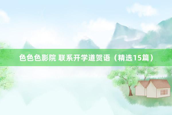 色色色影院 联系开学道贺语（精选15篇）
